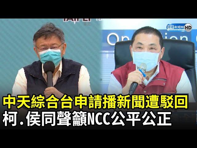 中天綜合台申請播新聞遭駁回　柯文哲、侯友宜同聲籲NCC「公平公正」｜中時新聞網