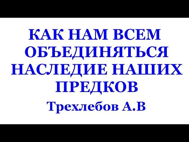 КАК НАМ ВСЕМ ОБЪЕДИНЯТЬСЯ, НАСЛЕДИЕ НАШИХ ПРЕДКОВ. 27.02.2010 г Часть 1,2 Трехлебов А.В 2022,2023