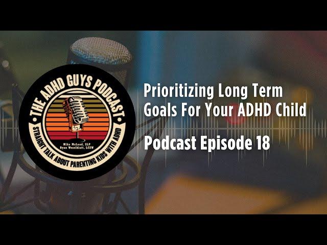 Ep. 18 The ADHD Guys Podcast: Prioritizing Long Term Goals For Your ADHD Child