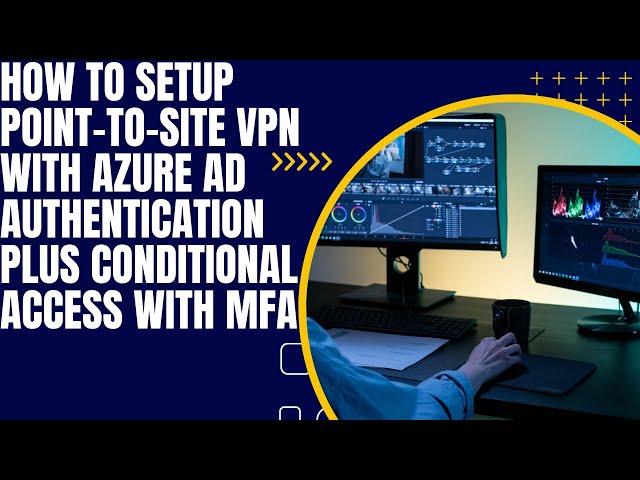 How to Setup Point-to-Site VPN with Azure AD Authentication Plus Conditional Access MFA