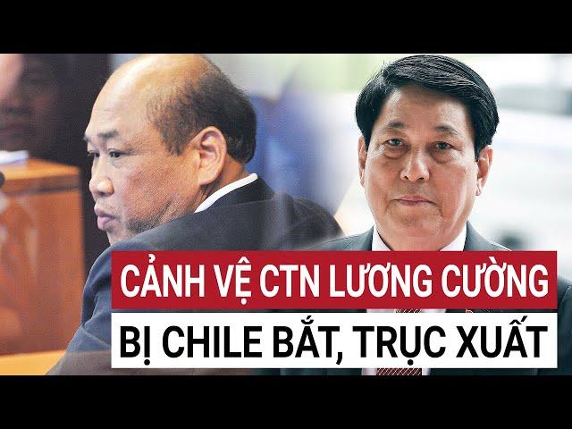 Cảnh vệ Chủ tịch nước Lương Cường bị Chile bắt giữ lý do khiến tất cả đều sốc