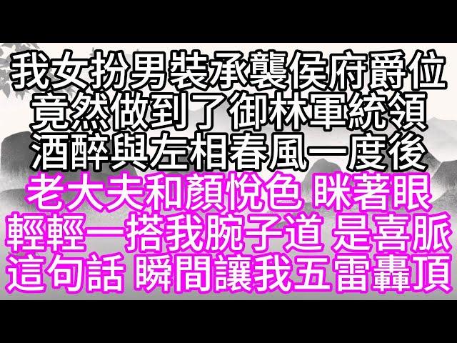 我女扮男裝承襲侯府爵位，竟然做到了御林軍統領，酒醉與左相春風一度後，老大夫和顏悅色，眯著眼，輕輕一搭我腕子道，是喜脈，這句話，瞬間讓我五雷轟頂【幸福人生】#為人處世#生活經驗#情感故事