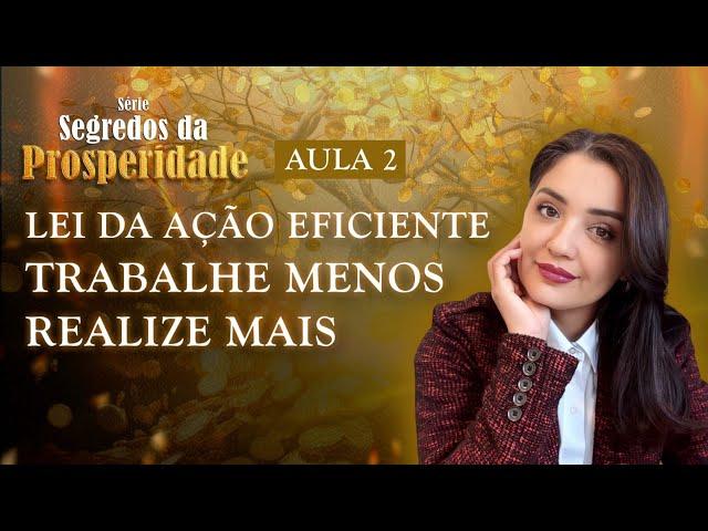 Aula 2: Lei da Ação Eficiente Trabalhe Menos Realize Mais | Série Segredos da Prosperidade