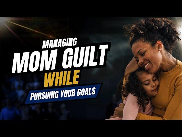 Managing Mom Guilt While Pursuing Career Goals: Finding Balance and Peace