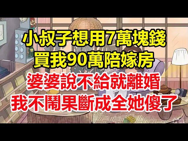 小叔子想用7萬塊錢，買我90萬陪嫁房，婆婆說不給就離婚，我不鬧果斷成全她傻了！#心寄奇旅#為人處世#生活經驗#情感#故事#彩礼#花開富貴#深夜淺讀