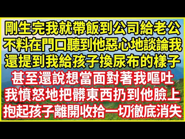 剛生完我就帶飯到公司給老公，不料在門口聽到他惡心地談論我，還提到我給孩子換尿布的樣子，甚至還說想當面對著我嘔吐，我憤怒地把髒東西扔到他臉上，抱起孩子離開收拾一切徹底消失！#情感故事 #深夜淺談