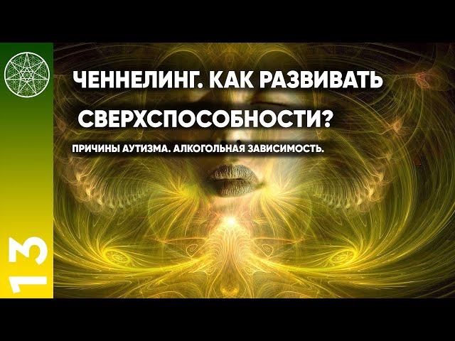 #13 Ченнелинг. Как развивать сверхспособности? Причины аутизма. Алкогольная зависимость.