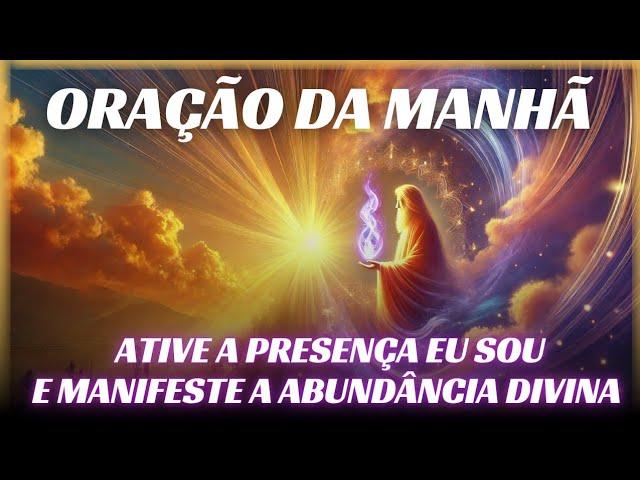  ORAÇÃO DA MANHÃ - ATIVE A PRESENÇA "EU SOU" E MANIFESTE PROSPERIDADE E ABUNDÂNCIA DIVINA