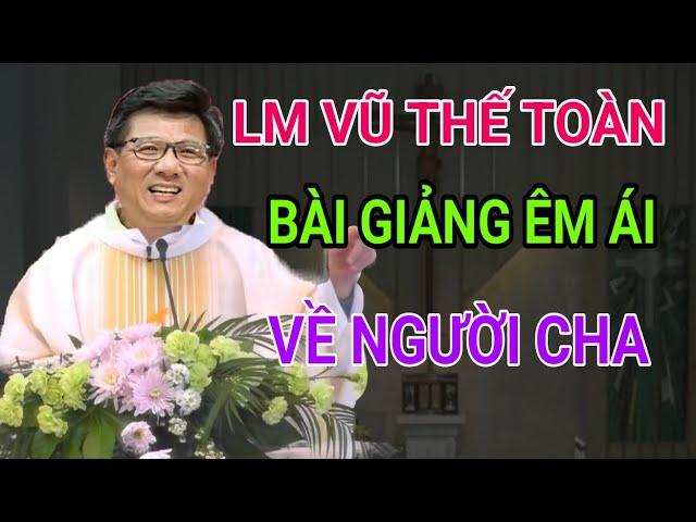 BÀI GIẢNG XÚC ĐỘNG CỦA CHA VŨ THẾ TOÀN VỀ NGƯỜI CHA RẤT ÊM ÁI VÀ BAO DUNG