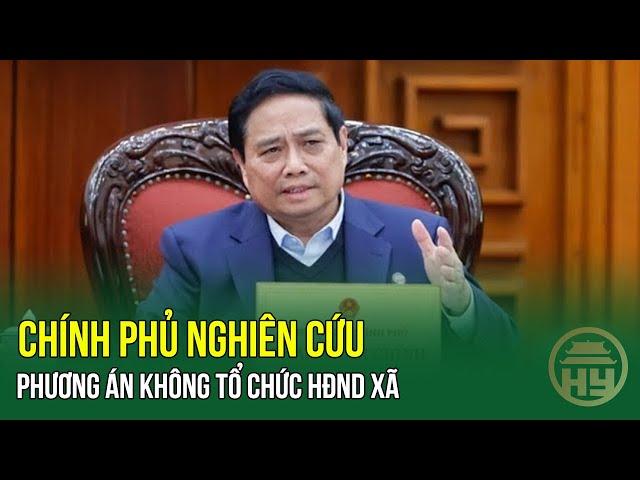 Chính phủ nghiên cứu phương án không tổ chức HĐND xã; Một Chủ tịch UBND tỉnh xin nghỉ hưu trước tuổi