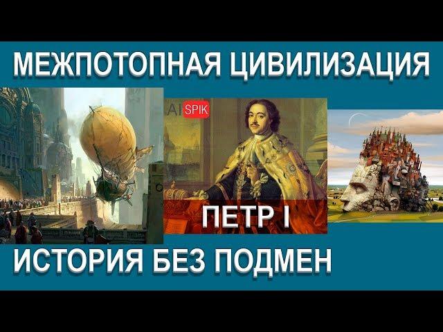 ПЕТР I история без ПОДМЕН.Межпотопная ЦИВИЛИЗАЦИЯ.#AISPIK #aispik #айспик