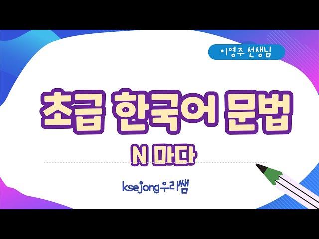 73. 초급 한국어 문법 N마다-Beginner Korean Grammar[ksejong우리쌤-한국어 교육]