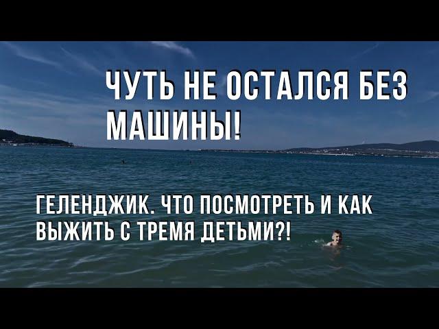 Чуть не остался без машины! Геленджик. Что посмотреть и как выжить с тремя детьми?