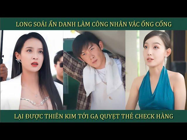 Long soái ẩn danh làm công nhân vác ống cống, lại được thiên kim gạ quyẹt thẻ check hàng và cái kết