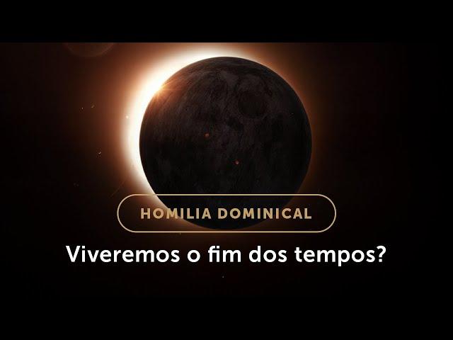 Homilia Dominical | O fim dos tempos na doutrina da Igreja e em nossa vida (33º Dom. do Tempo Comum)