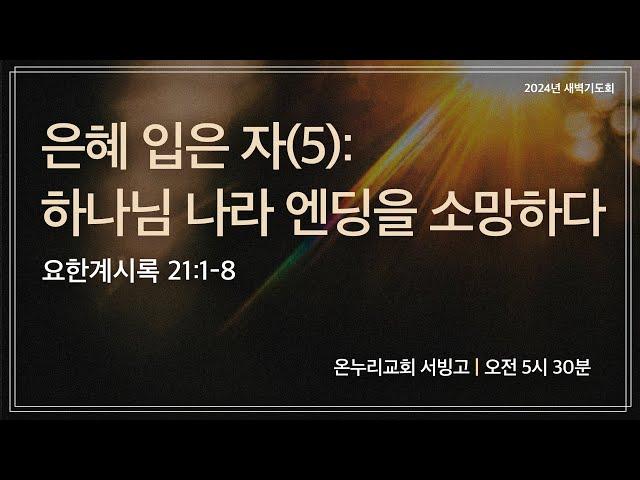 [서빙고 새벽기도회] 은혜 입은 자(5): 하나님 나라 엔딩을 소망하다 (요한계시록 21:1-8) | 2024.12.27