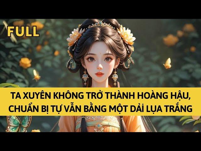TRUYỆN AUDIO | TA XUYÊN KHÔNG TRỞ THÀNH HOÀNG HẬU, LIỀN CHO NGƯỜI DÂNG LÊN MỘT DẢI LỤA TRẮNG