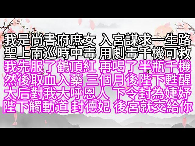 我是尚書府庶女，入宮謀求一生路，聖上南巡時中毒，用劇毒千機可救，我先服了鶴頂紅，再喝了半瓶千機，然後取血入藥，三個月後，聖上甦醒，太后對我大呼恩人，下令封為婕妤，陛下觸動道，封德妃，後宮就交給你