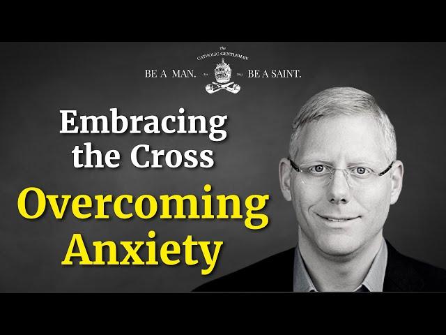 Embracing the Cross and Overcoming Anxiety (w/ Dr. Kevin Majeres) | The Catholic Gentleman