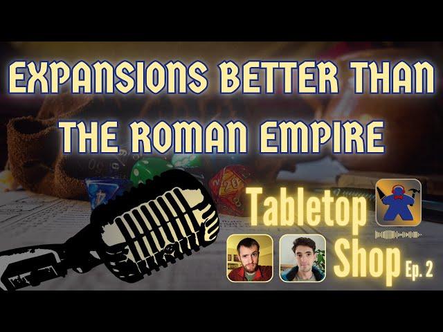 Expansions Better Than The Roman Empire | Tabletop Shop Podcast Ep. 2