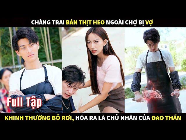 Chàng trai bán thịt heo ngoài chợ bị vợ kinh thường bỏ rơi, hoá ra lại là chủ nhân của Đao Thần