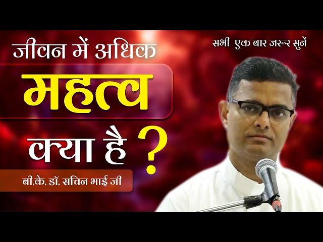 जीवन में अधिक महत्व क्या है? जानिए जीवन में असली ताकत क्या होती है Bk.Dr. Sachin Bhai Ji