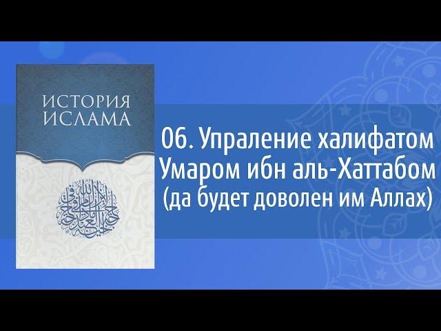 История Ислама: 06. Управление халифтом Умаром ибн аль-Хаттаба (да будет доволен им Аллах)