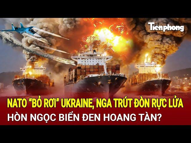 Toàn cảnh thế giới: NATO “bỏ rơi” Ukraine, Nga trút đòn rực lửa, Hòn ngọc Biển Đen hoang tàn?