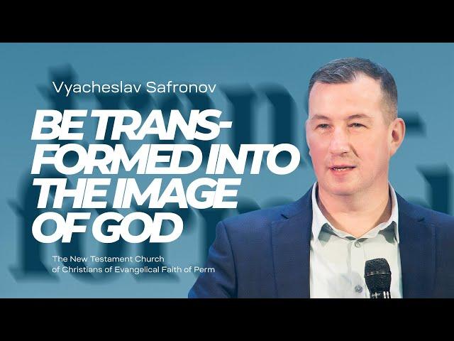 Vyacheslav Safronov, Be transformed into the image of God | February 26, 2023