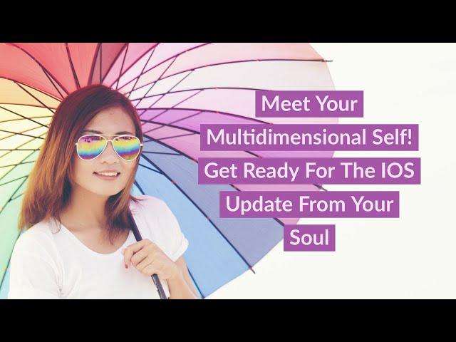 Meet Your Multidimensional Self! Get Ready For The IOS Update From Your Soul