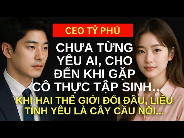 CEO tỷ phú chưa từng yêu ai cho đến khi gặp cô thực tập sinh, liệu tình yêu có phải là cây cầu nối..