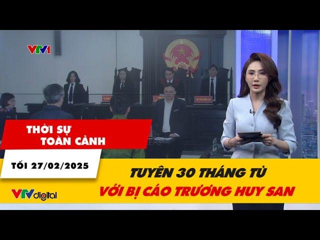 Thời sự toàn cảnh tối 27/2: Tuyên 30 tháng tù với bị cáo Trương Huy San | VTV24