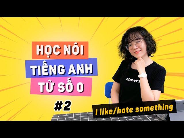 [Bài 2] NÓI TIẾNG ANH TỪ SỐ 0: Cách nói "Tôi THÍCH/GHÉT thứ gì đó" sao cho chuẩn?