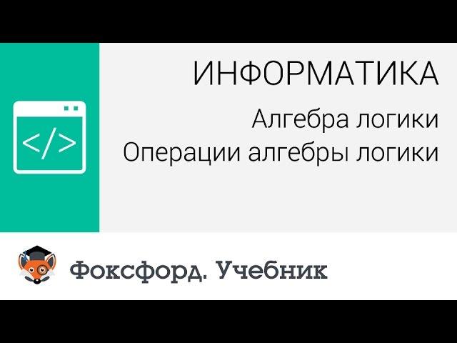 Информатика. Алгебра логики: Операции алгебры логики. Центр онлайн-обучения «Фоксфорд»