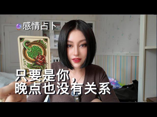 只要是你，晚点也没有关系！晚来总比不来好。【无限时感情占卜】