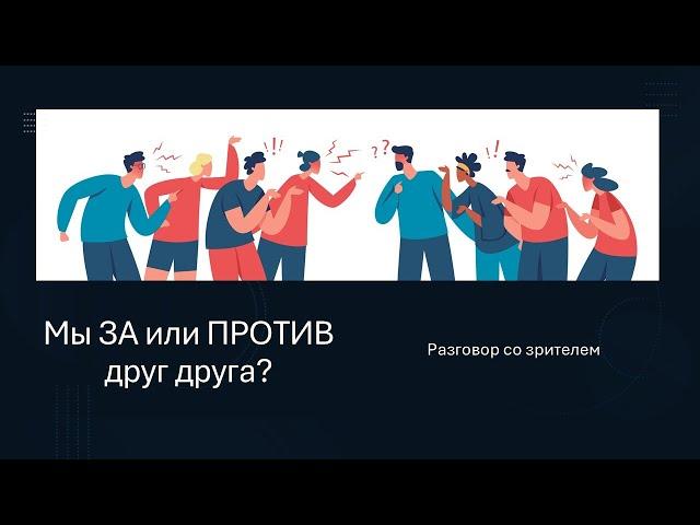 Мы ЗА или ПРОТИВ друг друга?