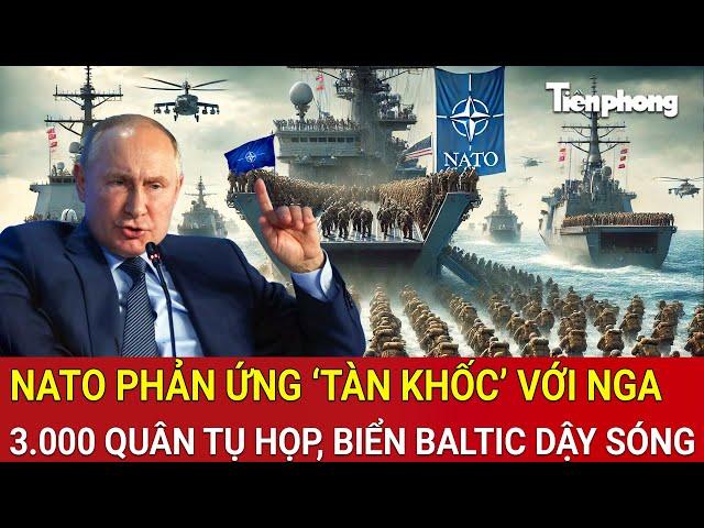 Điểm nóng Thế giới: NATO phản ứng ‘tàn khốc’ với Nga, 3.000 quân tụ họp, biển Baltic dậy sóng