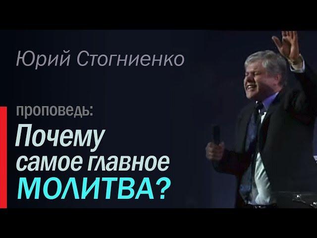 Почему самое главное молитва? - Проповедь о молитве Юрия Стогниенко