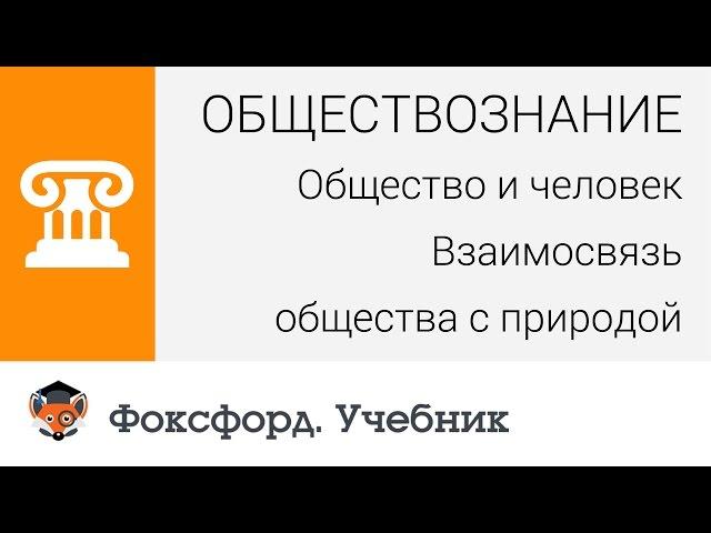 Общество и человек: Взаимосвязь общества с природой. Центр онлайн-обучения «Фоксфорд»