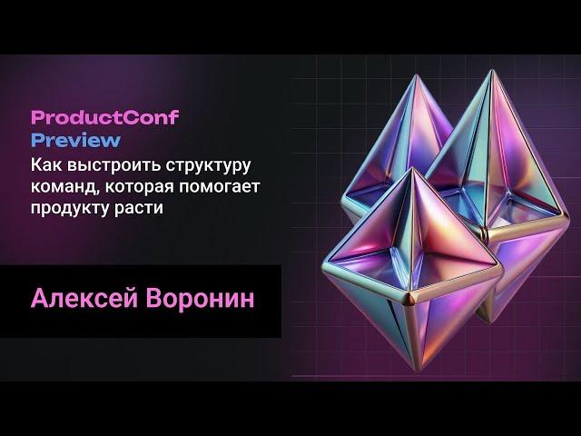 Как выстроить структуру команд, которая помогает продукту расти. Алексей Воронин