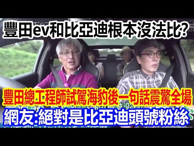 豐田ev和比亞迪根本沒辦法比？豐田總工程師試駕比亞迪海豹後一句話震驚全場，網友直呼：絕對是比亞迪頭號粉絲