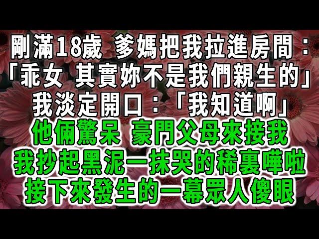 我剛滿18歲 爹媽把我拉進房間：「乖女 其實妳不是我們親生的」我淡定開口：「我知道啊」他倆驚呆 豪門父母來接我，我抄起把泥一抹哭的稀裏嘩啦，接下來發生的一幕眾人傻眼#荷上清風 #爽文