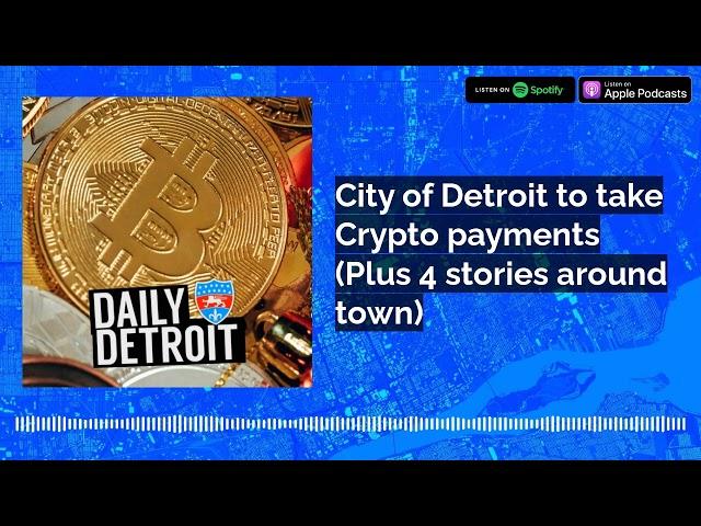 City of Detroit to take Crypto payments (Plus 4 stories around town)