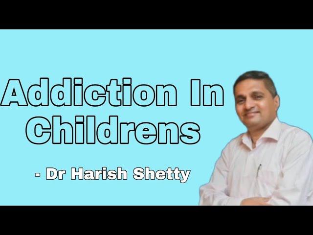 ADDICTIONS IN CHILDREN BY DR. HARISH SHETTY