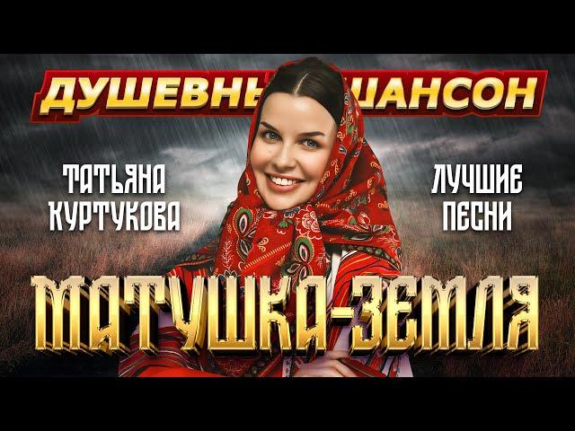 ТАТЬЯНА КУРТУКОВА. МАТУШКА-ЗЕМЛЯ. ЛУЧШИЕ ПЕСНИ @dushevniyshanson