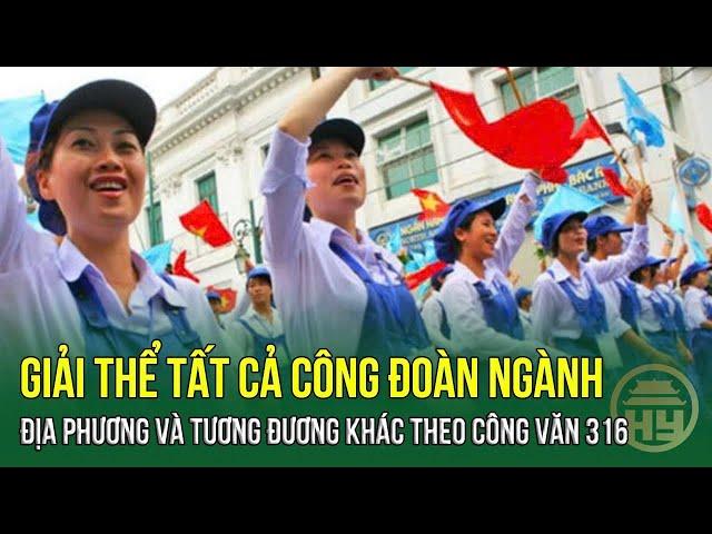 Giải thể tất cả công đoàn ngành địa phương và tương đương khác theo Công văn 316