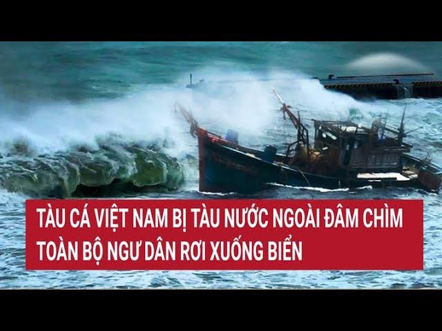 Tàu cá Việt Nam bị tàu nước ngoài đâm chìm, toàn bộ ngư dân rơi xuống biển