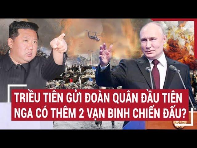 Điểm nóng thế giới: Triều Tiên gửi đoàn quân đầu tiên, Nga có thêm 2 vạn binh chiến đấu?