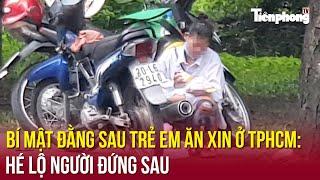 Bí mật đằng sau trẻ em ăn xin ở TPHCM: Hé lộ người đứng sau | Tiền Phong TV