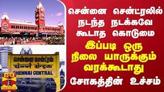 சென்னை சென்ட்ரலில் நடந்த நடக்கவே கூடாத கொடுமை... இப்படி ஒரு நிலை யாருக்கும் வரக்கூடாது...